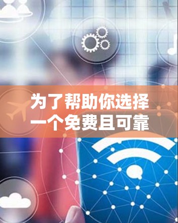 为了帮助你选择一个免费且可靠的外区加速器，以下是一些步骤和建议