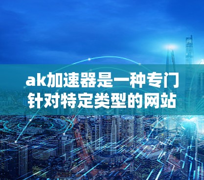ak加速器是一种专门针对特定类型的网站进行优化的工具，旨在提升网页速度。以下是一些详细的信息和步骤，帮助您更好地理解和使用ak加速器
