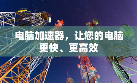电脑加速器，让您的电脑更快、更高效