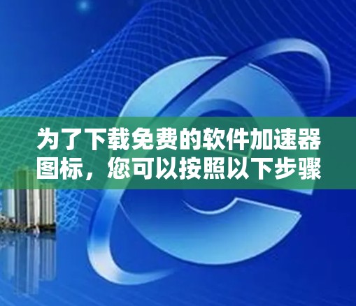 为了下载免费的软件加速器图标,您可以按照以下步骤进行