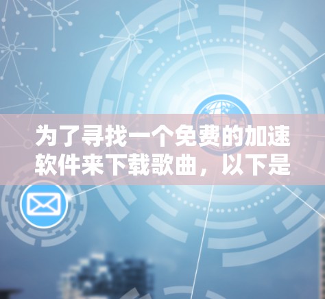 为了寻找一个免费的加速软件来下载歌曲，以下是一些建议和步骤