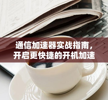 通信加速器实战指南,开启更快捷的开机加速