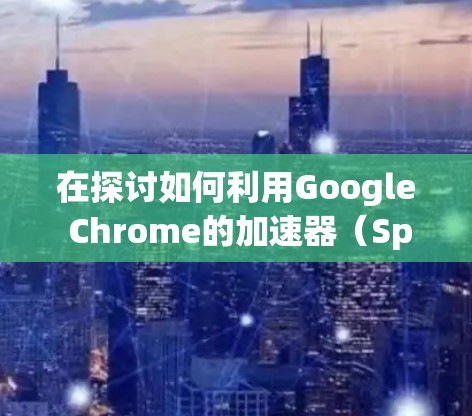 在探讨如何利用Google Chrome的加速器(Speedup)提高网页加载速度时,我们可以通过以下步骤全面了解情况 在探讨如何利用Google Chrome的加速器(Speedup)提高网页加载速度时,我们可以通过以下步骤全面了解情况