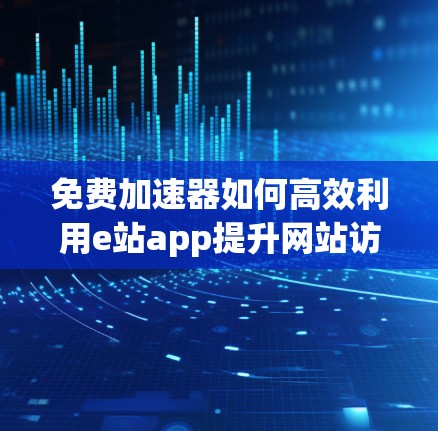 免费加速器如何高效利用e站app提升网站访问速度? 免费加速器如何高效利用e站app提升网站访问速度?