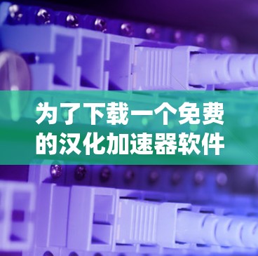 为了下载一个免费的汉化加速器软件，以下是系统性且可靠的方法