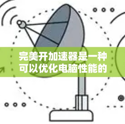 完美开加速器是一种可以优化电脑性能的软件,通常需要付费使用。虽然它看起来非常强大,但安装和使用前都需要谨慎,以确保没有负面影响。以下是一些步骤和建议,帮助您高效地优化您的电脑性能 完美开加速器是一种可以优化电脑性能的软件,通常需要付费使用。虽然它看起来非常强大,但安装和使用前都需要谨慎,以确保没有负面影响。以下是一些步骤和建议,帮助您高效地优化您的电脑性能