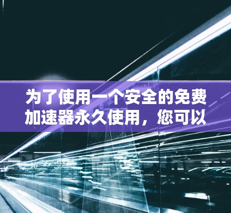 为了使用一个安全的免费加速器永久使用,您可以按照以下步骤操作 为了使用一个安全的免费加速器永久使用,您可以按照以下步骤操作