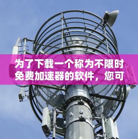 为了下载一个称为不限时免费加速器的软件,您可以按照以下步骤操作 为了下载一个称为不限时免费加速器的软件,您可以按照以下步骤操作