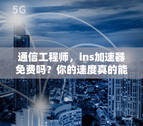 通信工程师,ins加速器免费吗?你的速度真的能提升吗? 通信工程师,ins加速器免费吗?你的速度真的能提升吗?
