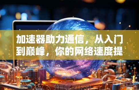 加速器助力通信，从入门到巅峰，你的网络速度提升关键
