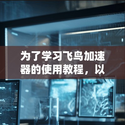为了学习飞鸟加速器的使用教程,以下是一个系统化、分步骤的学习计划 为了学习飞鸟加速器的使用教程,以下是一个系统化、分步骤的学习计划