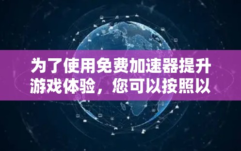 为了使用免费加速器提升游戏体验,您可以按照以下步骤进行操作 为了使用免费加速器提升游戏体验,您可以按照以下步骤进行操作