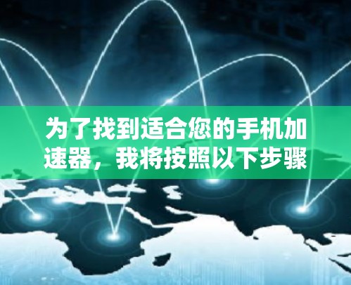 为了找到适合您的手机加速器,我将按照以下步骤进行分析和推荐 为了找到适合您的手机加速器,我将按照以下步骤进行分析和推荐