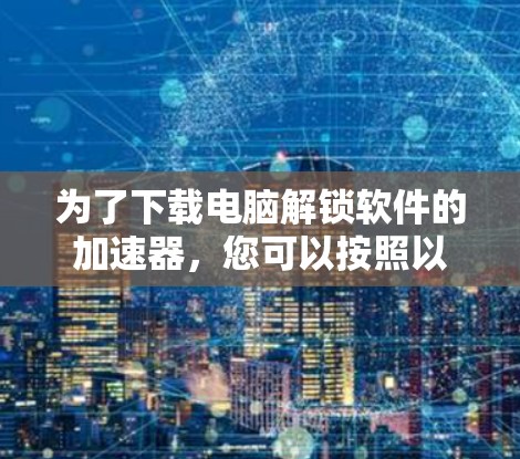 为了下载电脑解锁软件的加速器，您可以按照以下步骤进行