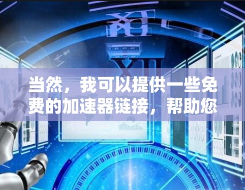 当然,我可以提供一些免费的加速器链接,帮助您下载文件或软件更快。以下是一些常见的免费加速器推荐 当然,我可以提供一些免费的加速器链接,帮助您下载文件或软件更快。以下是一些常见的免费加速器推荐