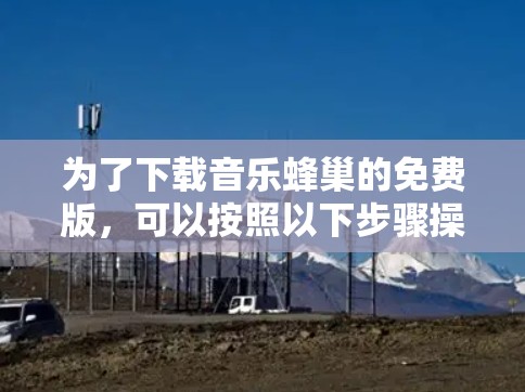 为了下载音乐蜂巢的免费版,可以按照以下步骤操作 为了下载音乐蜂巢的免费版,可以按照以下步骤操作
