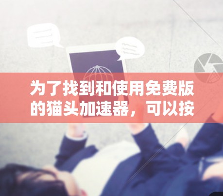 为了找到和使用免费版的猫头加速器，可以按照以下步骤进行