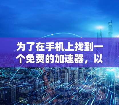 为了在手机上找到一个免费的加速器，以下是一个有条理的推荐和步骤