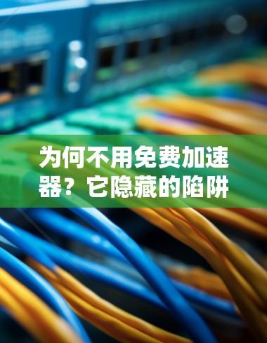 为何不用免费加速器?它隐藏的陷阱 为何不用免费加速器?它隐藏的陷阱