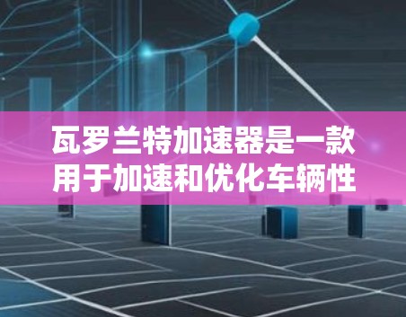 瓦罗兰特加速器是一款用于加速和优化车辆性能的工具，通常支持免费版、付费版以及更多功能。如果你正在寻找一种免费的加速器，可能指的是瓦罗兰特加速器。以下是关于瓦罗兰特加速器的详细介绍