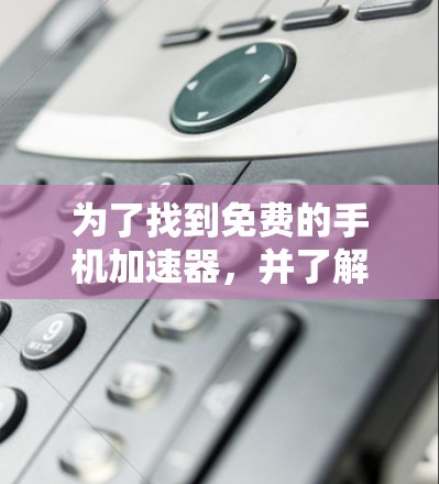 为了找到免费的手机加速器,并了解如何获取它们,以下是一些具体的步骤和推荐 为了找到免费的手机加速器,并了解如何获取它们,以下是一些具体的步骤和推荐