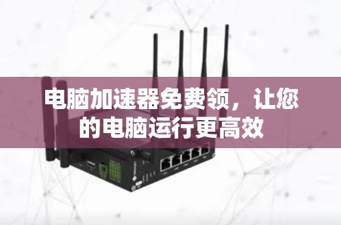 电脑加速器免费领，让您的电脑运行更高效