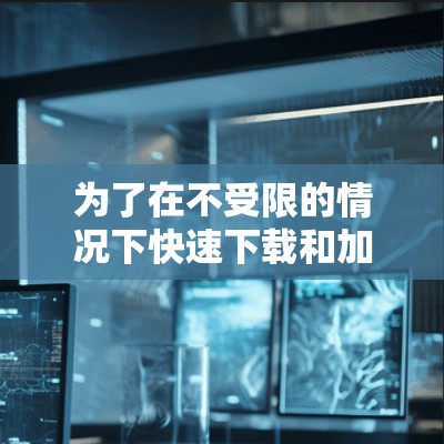 为了在不受限的情况下快速下载和加载橘子平台的视频和游戏，以下是一步步的建议