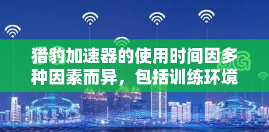 猎豹加速器的使用时间因多种因素而异，包括训练环境、品牌、使用需求和个人情况。以下是一些关键点