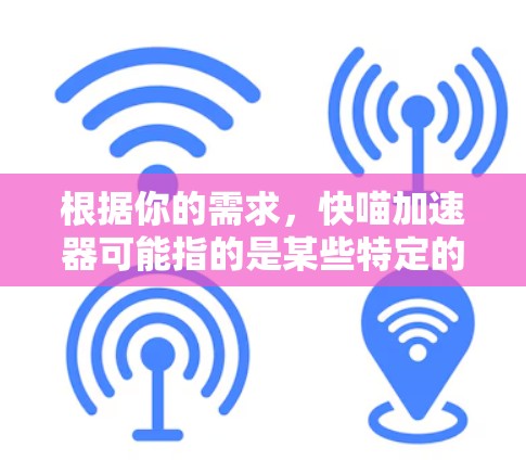 根据你的需求，快喵加速器可能指的是某些特定的加速工具或软件。如果您是想寻求永久免费的加速服务，以下是一些常见的免费加速工具和方法，帮助您提升网络速度