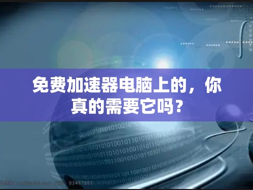 免费加速器电脑上的,你真的需要它吗? 免费加速器电脑上的,你真的需要它吗?