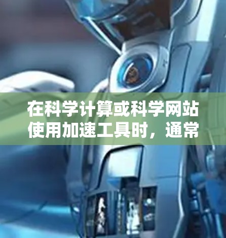 在科学计算或科学网站使用加速工具时，通常会有一些免费的在线工具可以用来提升加载速度或减少网络资源的使用。以下是一些可能的免费工具和解决方案，具体取决于您需要加速的功能