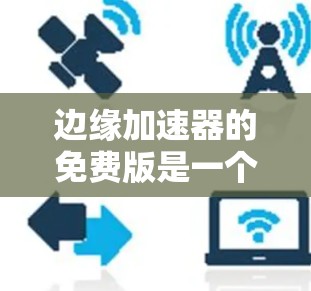 边缘加速器的免费版是一个高性能工具，旨在帮助用户在资源受限的环境中进行高效的数据处理和计算。以下是对该工具的详细分析和总结