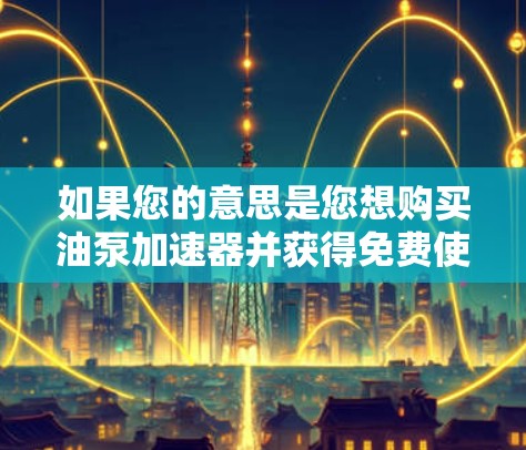 如果您的意思是您想购买油泵加速器并获得免费使用,那么这可能不常见,除非有特定的优惠活动或免费试用服务。如果您能提供更多背景信息,我将尽力为您寻找相关解决方案或推荐 如果您的意思是您想购买油泵加速器并获得免费使用,那么这可能不常见,除非有特定的优惠活动或免费试用服务。如果您能提供更多背景信息,我将尽力为您寻找相关解决方案或推荐