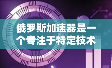 俄罗斯加速器是一个专注于特定技术领域，尤其是与俄罗斯相关的内容，如编程、游戏、电子游戏等的加速工具。它通常提供免费的资源和讨论区，帮助用户快速学习和提升技术水平。以下是对俄罗斯加速器的详细总结