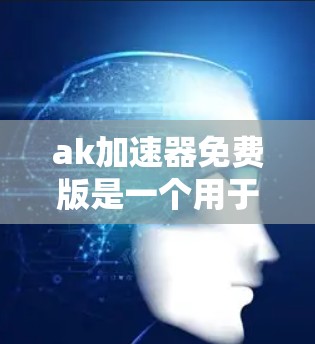 ak加速器免费版是一个用于加速视频、文件或音乐的开源工具，通常提供多种加速方式，包括网络加速和存储加速。以下是使用步骤和功能概述