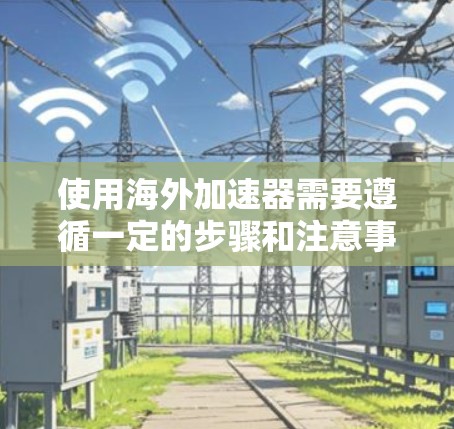 使用海外加速器需要遵循一定的步骤和注意事项。以下是一个清晰的指南，帮助您在海外使用加速器