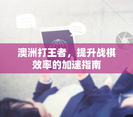 澳洲打王者,提升战棋效率的加速指南 澳洲打王者,提升战棋效率的加速指南