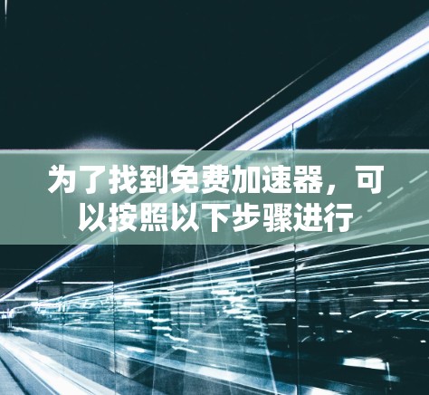 为了找到免费加速器，可以按照以下步骤进行
