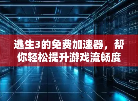 逃生3的免费加速器，帮你轻松提升游戏流畅度的终极解决方案
