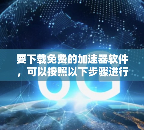 要下载免费的加速器软件，可以按照以下步骤进行