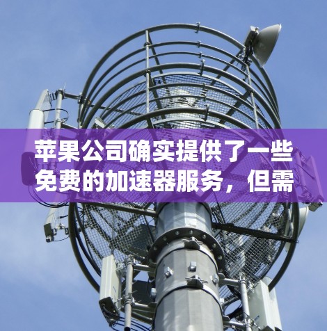 苹果公司确实提供了一些免费的加速器服务,但需要注意的是,这些工具可能会涉及下载第三方软件,这可能会对隐私和系统安全造成影响。以下是一些苹果官方推荐的免费加速器,供参考 苹果公司确实提供了一些免费的加速器服务,但需要注意的是,这些工具可能会涉及下载第三方软件,这可能会对隐私和系统安全造成影响。以下是一些苹果官方推荐的免费加速器,供参考
