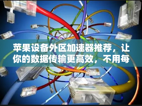苹果设备外区加速器推荐，让你的数据传输更高效，不用每次都到苹果官网！