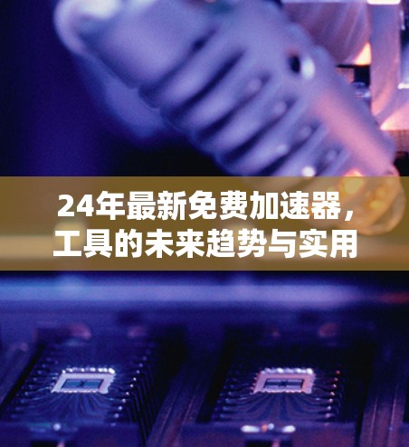 24年最新免费加速器，工具的未来趋势与实用指南