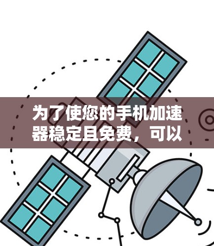 为了使您的手机加速器稳定且免费，可以按照以下步骤进行选择和管理