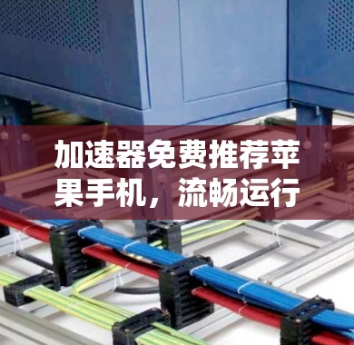 加速器免费推荐苹果手机,流畅运行,性能超值 加速器免费推荐苹果手机,流畅运行,性能超值