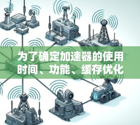 为了确定加速器的使用时间、功能、缓存优化以及是否需要付费,可以按照以下步骤进行 为了确定加速器的使用时间、功能、缓存优化以及是否需要付费,可以按照以下步骤进行