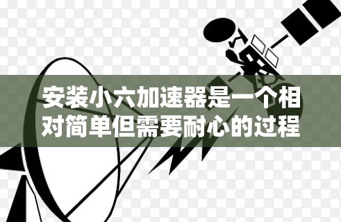 安装小六加速器是一个相对简单但需要耐心的过程。以下是一步步的指导，帮助你顺利安装小六加速器