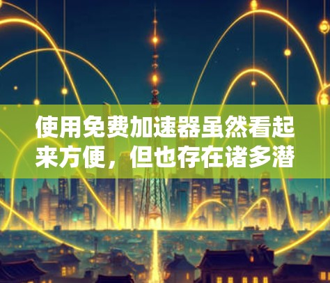 使用免费加速器虽然看起来方便，但也存在诸多潜在风险，以下是对这些风险的系统总结