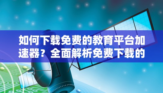 如何下载免费的教育平台加速器？全面解析免费下载的好处与方法