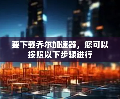 要下载乔尔加速器，您可以按照以下步骤进行